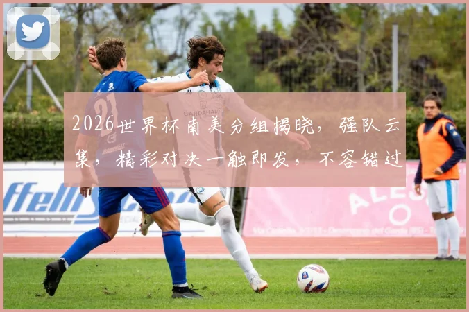 2026世界杯南美分组揭晓，强队云集，精彩对决一触即发，不容错过