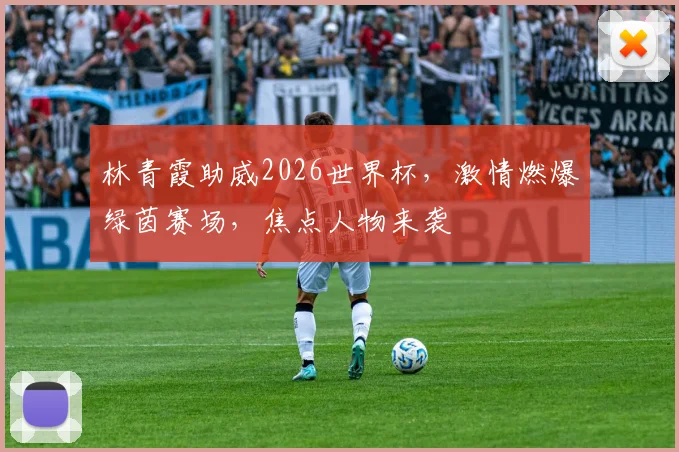 林青霞助威2026世界杯，激情燃爆绿茵赛场，焦点人物来袭