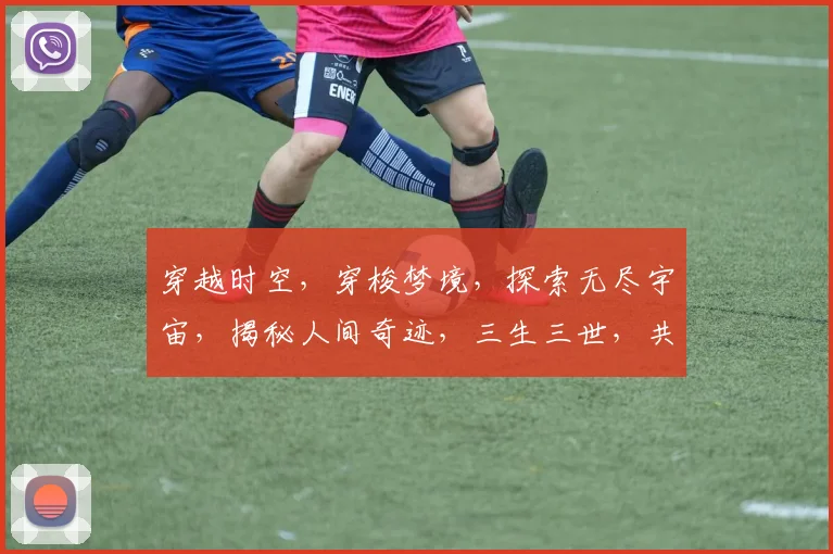 穿越时空，穿梭梦境，探索无尽宇宙，揭秘人间奇迹，三生三世，共赴星际之约