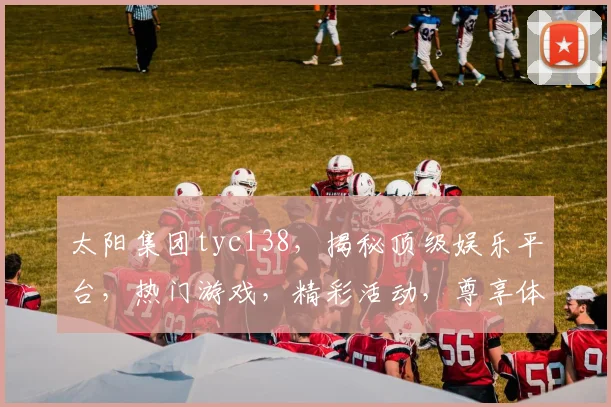 太阳集团tyc138，揭秘顶级娱乐平台，热门游戏，精彩活动，尊享体验，尽在掌握
