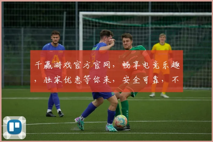 千赢游戏官方官网，畅享电竞乐趣，独家优惠等你来，安全可靠，不容错过