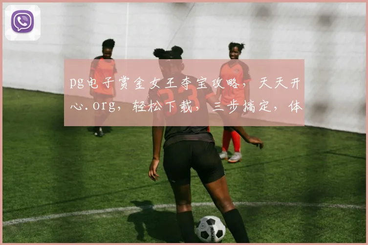 pg电子赏金女王夺宝攻略，天天开心.org，轻松下载，三步搞定，体验无限乐趣