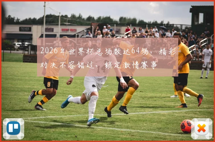 2026年世界杯总场数达64场，精彩对决不容错过，锁定激情赛事