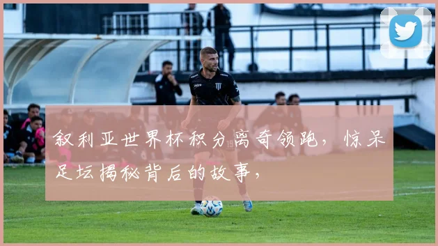 叙利亚世界杯积分离奇领跑，惊呆足坛揭秘背后的故事，