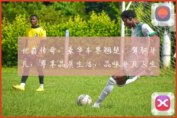 世爵传奇，豪华车界翘楚，驾驭非凡，尊享品质生活，品味非凡人生