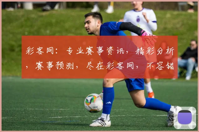 彩客网：专业赛事资讯，精彩分析，赛事预测，尽在彩客网，不容错过