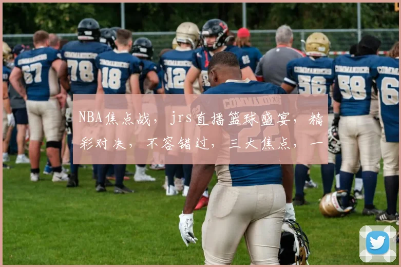 NBA焦点战，jrs直播篮球盛宴，精彩对决，不容错过，三大焦点，一网打尽