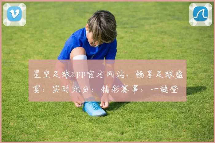 星空足球app官方网站，畅享足球盛宴，实时比分，精彩赛事，一键登录，体验非凡