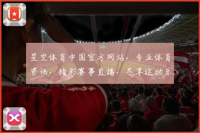 星空体育中国官方网站，专业体育资讯，精彩赛事直播，尽享运动乐趣，三大特色服务，一网打尽
