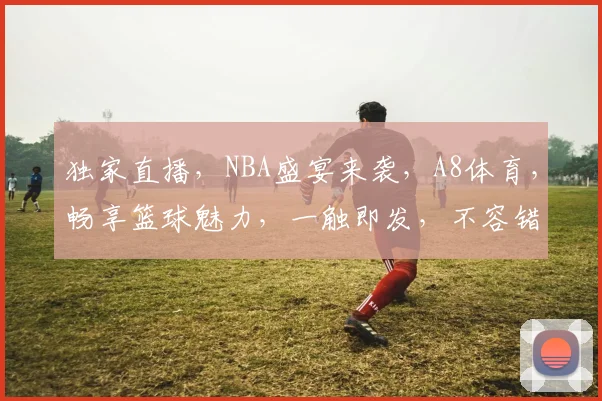 独家直播，NBA盛宴来袭，A8体育，畅享篮球魅力，一触即发，不容错过