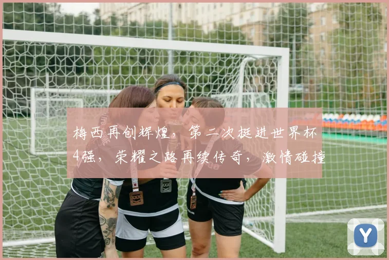 梅西再创辉煌，第二次挺进世界杯4强，荣耀之路再续传奇，激情碰撞即将上演
