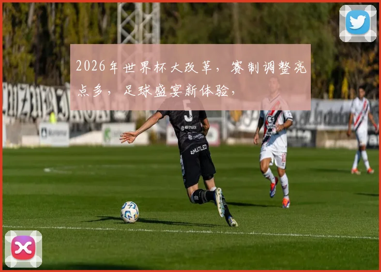 2026年世界杯大改革，赛制调整亮点多，足球盛宴新体验，