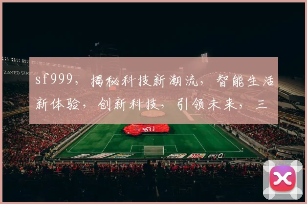 sf999，揭秘科技新潮流，智能生活新体验，创新科技，引领未来，三大亮点，不容错过