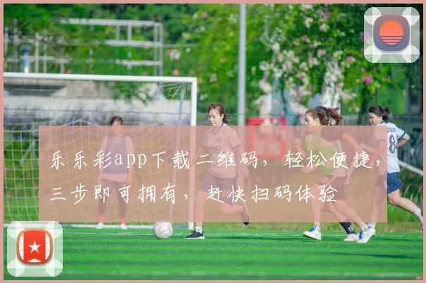 乐乐彩app下载二维码，轻松便捷，三步即可拥有，赶快扫码体验