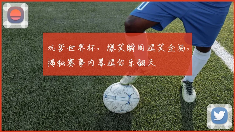 坑爹世界杯，爆笑瞬间逗笑全场，揭秘赛事内幕逗你乐翻天